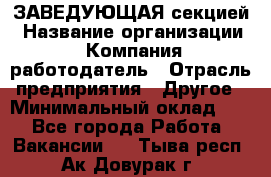 ЗАВЕДУЮЩАЯ секцией › Название организации ­ Компания-работодатель › Отрасль предприятия ­ Другое › Минимальный оклад ­ 1 - Все города Работа » Вакансии   . Тыва респ.,Ак-Довурак г.